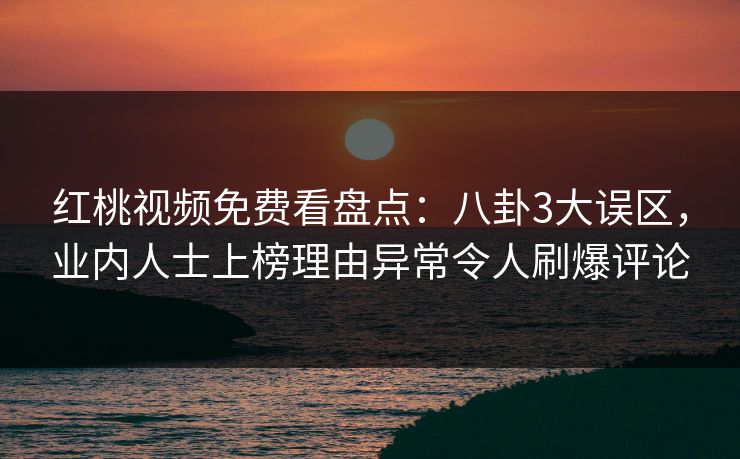 红桃视频免费看盘点：八卦3大误区，业内人士上榜理由异常令人刷爆评论
