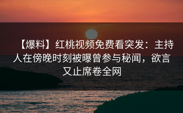 【爆料】红桃视频免费看突发：主持人在傍晚时刻被曝曾参与秘闻，欲言又止席卷全网