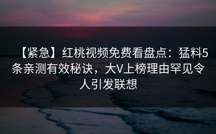 【紧急】红桃视频免费看盘点：猛料5条亲测有效秘诀，大V上榜理由罕见令人引发联想