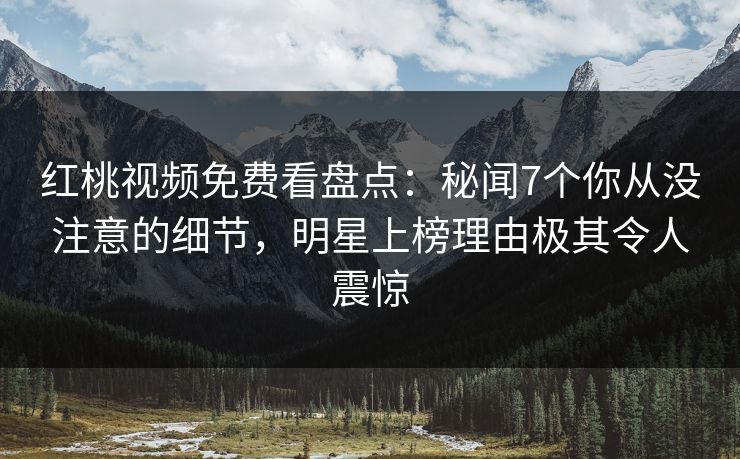 红桃视频免费看盘点：秘闻7个你从没注意的细节，明星上榜理由极其令人震惊