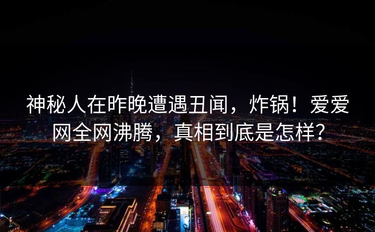 神秘人在昨晚遭遇丑闻,炸锅!爱爱网全网沸腾,真相到底是怎样?