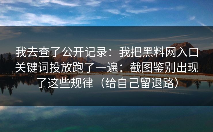 我去查了公开记录：我把黑料网入口关键词投放跑了一遍：截图鉴别出现了这些规律（给自己留退路）