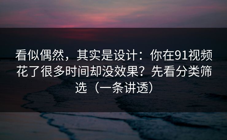 看似偶然，其实是设计：你在91视频花了很多时间却没效果？先看分类筛选（一条讲透）
