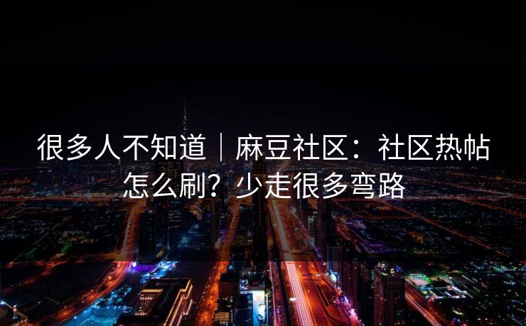很多人不知道｜麻豆社区：社区热帖怎么刷？少走很多弯路