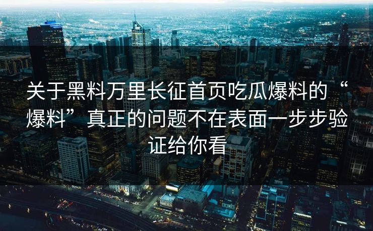 关于黑料万里长征首页吃瓜爆料的“爆料”真正的问题不在表面一步步验证给你看