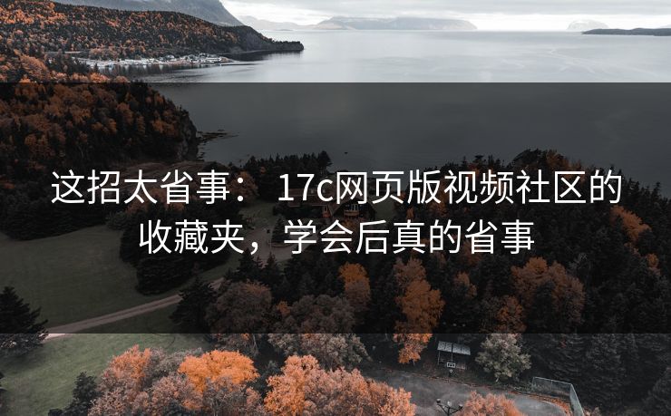 这招太省事： 17c网页版视频社区的收藏夹，学会后真的省事