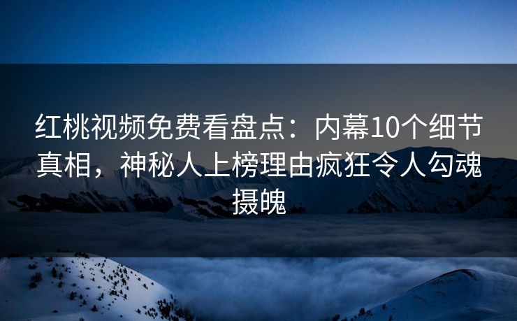 红桃视频免费看盘点：内幕10个细节真相，神秘人上榜理由疯狂令人勾魂摄魄