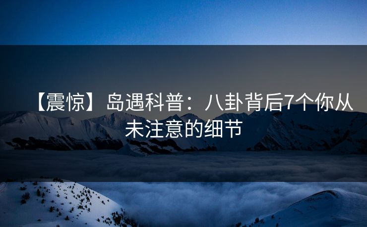 【震惊】岛遇科普：八卦背后7个你从未注意的细节