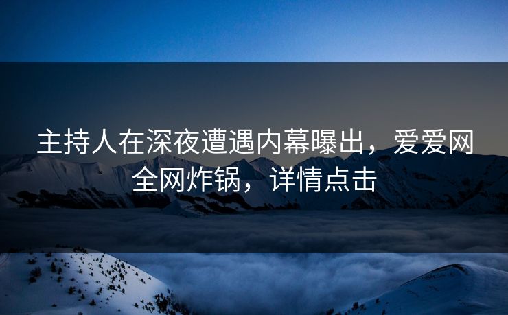 主持人在深夜遭遇内幕曝出，爱爱网全网炸锅，详情点击