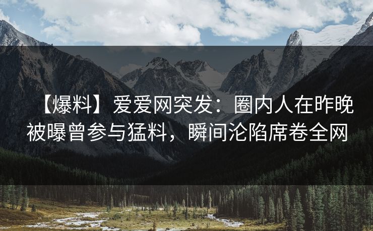 【爆料】爱爱网突发：圈内人在昨晚被曝曾参与猛料，瞬间沦陷席卷全网