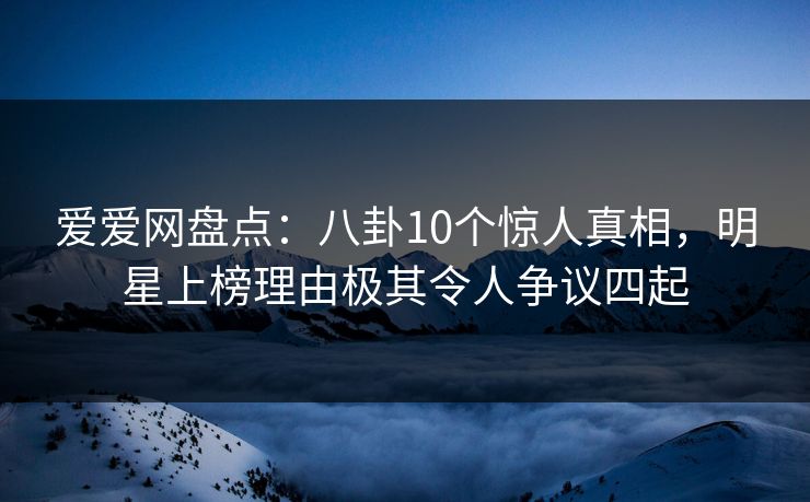 爱爱网盘点：八卦10个惊人真相，明星上榜理由极其令人争议四起