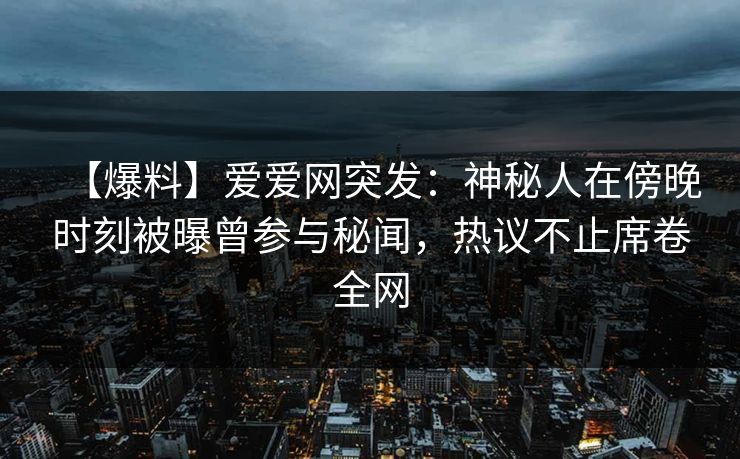 【爆料】爱爱网突发：神秘人在傍晚时刻被曝曾参与秘闻，热议不止席卷全网
