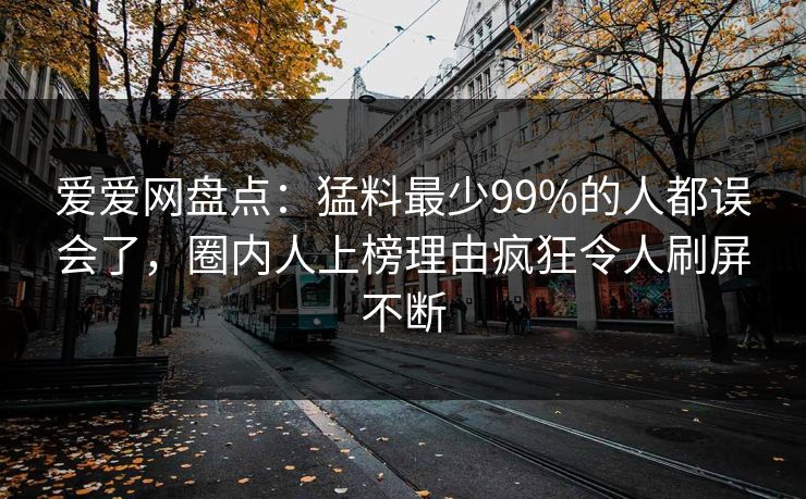 爱爱网盘点：猛料最少99%的人都误会了，圈内人上榜理由疯狂令人刷屏不断