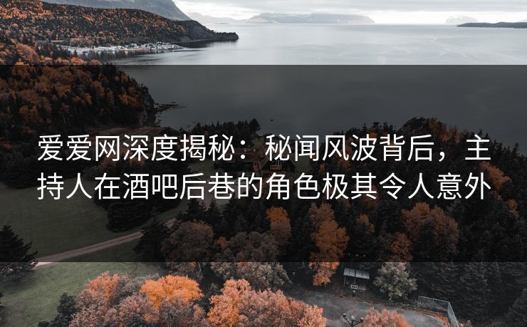 爱爱网深度揭秘:秘闻风波背后,主持人在酒吧后巷的角色极其令人意外