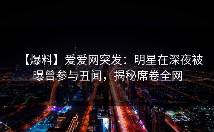 【爆料】爱爱网突发：明星在深夜被曝曾参与丑闻，揭秘席卷全网