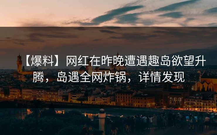 【爆料】网红在昨晚遭遇趣岛欲望升腾,岛遇全网炸锅,详情发现