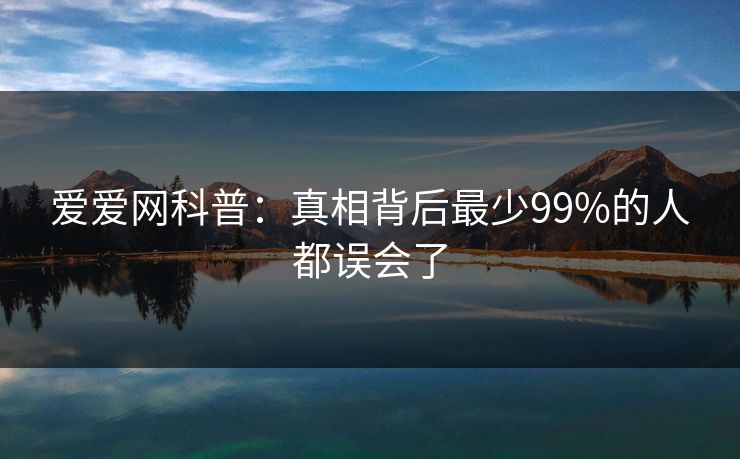爱爱网科普：真相背后最少99%的人都误会了