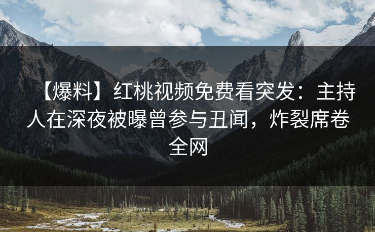 【爆料】红桃视频免费看突发:主持人在深夜被曝曾参与丑闻,炸裂席卷全网
