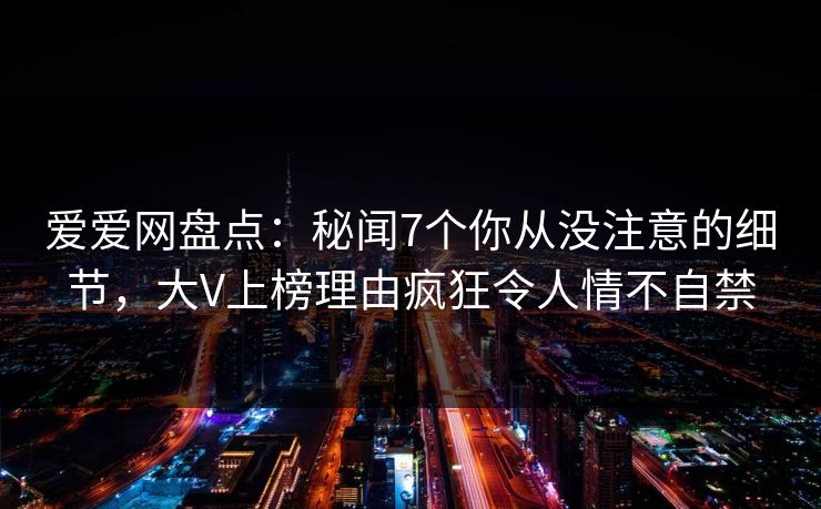 爱爱网盘点：秘闻7个你从没注意的细节，大V上榜理由疯狂令人情不自禁