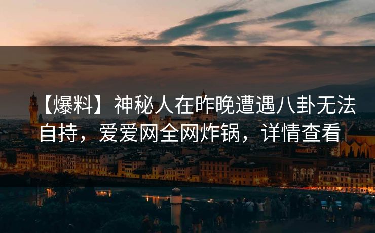 【爆料】神秘人在昨晚遭遇八卦无法自持,爱爱网全网炸锅,详情查看 【爆料】神秘人在昨晚遭遇八卦无法自持,爱爱网全网炸锅,详情查看