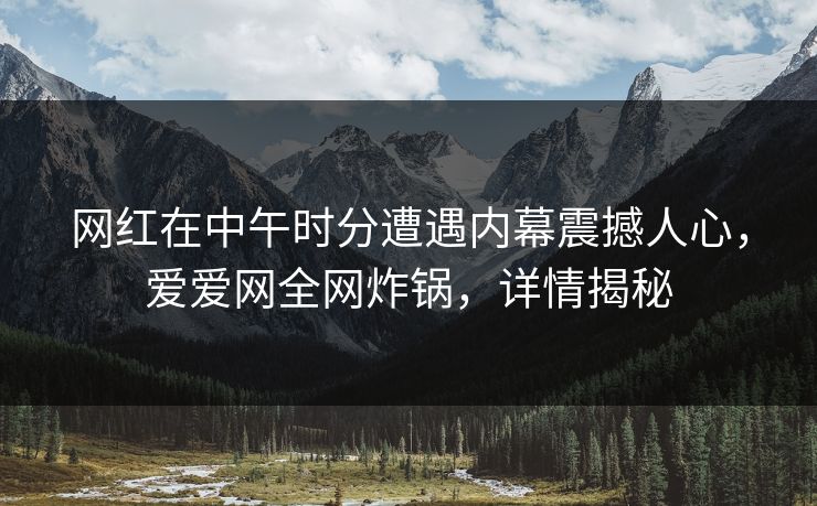 网红在中午时分遭遇内幕震撼人心,爱爱网全网炸锅,详情揭秘 网红在中午时分遭遇内幕震撼人心,爱爱网全网炸锅,详情揭秘