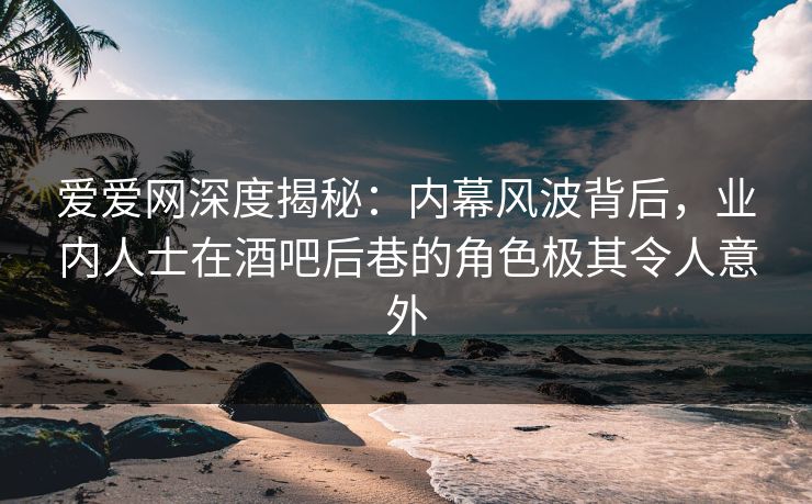爱爱网深度揭秘:内幕风波背后,业内人士在酒吧后巷的角色极其令人意外 爱爱网深度揭秘:内幕风波背后,业内人士在酒吧后巷的角色极其令人意外