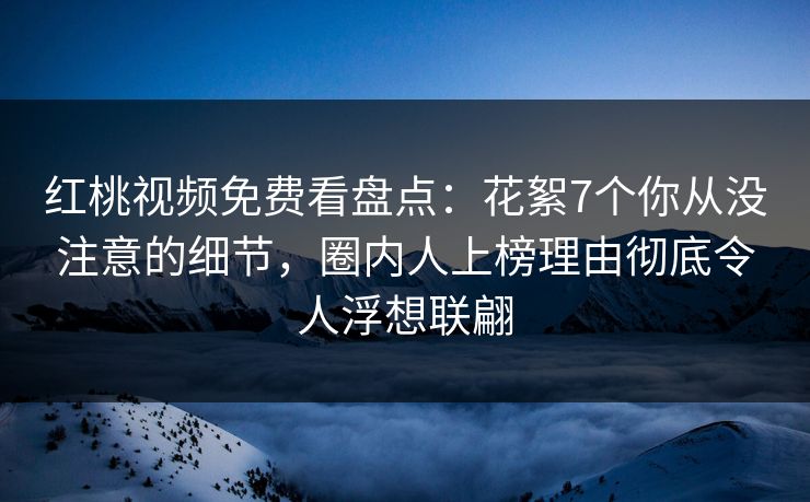 红桃视频免费看盘点:花絮7个你从没注意的细节,圈内人上榜理由彻底令人浮想联翩 红桃视频免费看盘点:花絮7个你从没注意的细节,圈内人上榜理由彻底令人浮想联翩