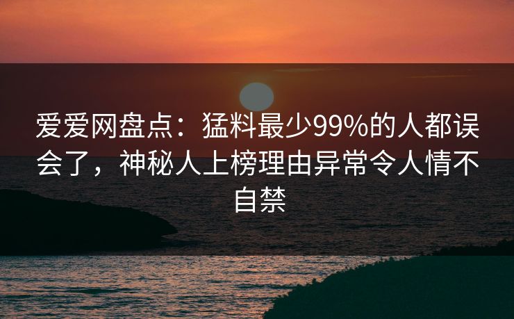 爱爱网盘点:猛料最少99%的人都误会了,神秘人上榜理由异常令人情不自禁 爱爱网盘点:猛料最少99%的人都误会了,神秘人上榜理由异常令人情不自禁