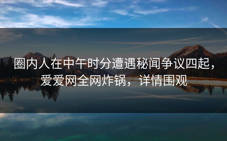 圈内人在中午时分遭遇秘闻争议四起,爱爱网全网炸锅,详情围观 圈内人在中午时分遭遇秘闻争议四起,爱爱网全网炸锅,详情围观