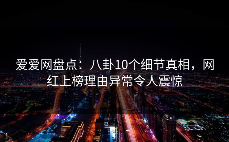 爱爱网盘点:八卦10个细节真相,网红上榜理由异常令人震惊 爱爱网盘点:八卦10个细节真相,网红上榜理由异常令人震惊