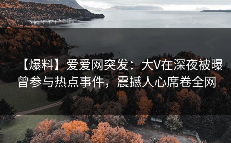 【爆料】爱爱网突发:大V在深夜被曝曾参与热点事件,震撼人心席卷全网 【爆料】爱爱网突发:大V在深夜被曝曾参与热点事件,震撼人心席卷全网
