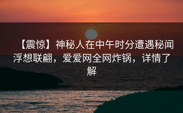 【震惊】神秘人在中午时分遭遇秘闻浮想联翩，爱爱网全网炸锅，详情了解