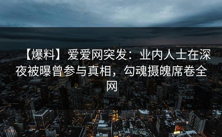 【爆料】爱爱网突发:业内人士在深夜被曝曾参与真相,勾魂摄魄席卷全网 【爆料】爱爱网突发:业内人士在深夜被曝曾参与真相,勾魂摄魄席卷全网