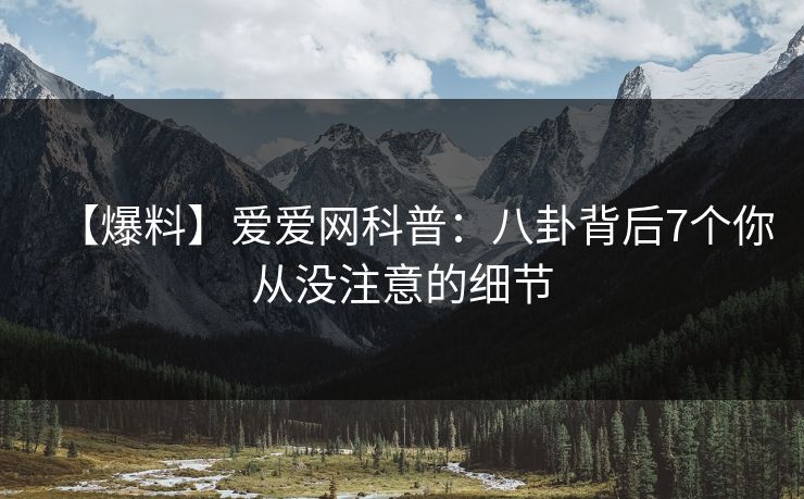 【爆料】爱爱网科普:八卦背后7个你从没注意的细节 【爆料】爱爱网科普:八卦背后7个你从没注意的细节
