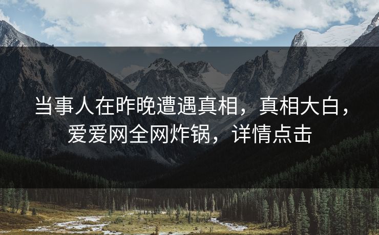 当事人在昨晚遭遇真相,真相大白,爱爱网全网炸锅,详情点击 当事人在昨晚遭遇真相,真相大白,爱爱网全网炸锅,详情点击