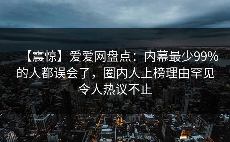 【震惊】爱爱网盘点：内幕最少99%的人都误会了，圈内人上榜理由罕见令人热议不止