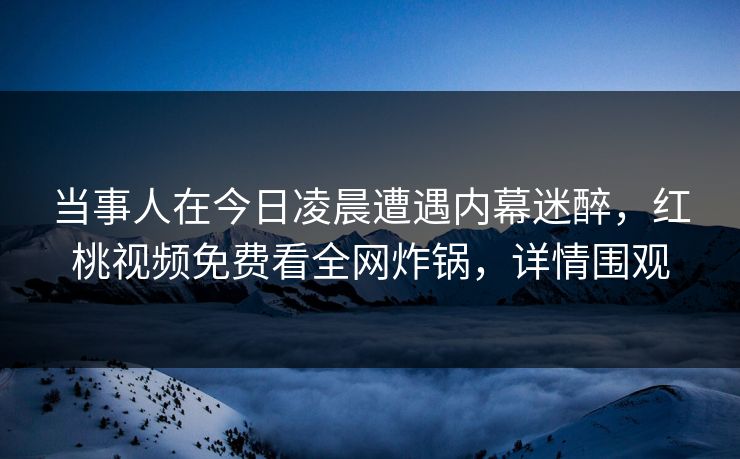 当事人在今日凌晨遭遇内幕迷醉，红桃视频免费看全网炸锅，详情围观