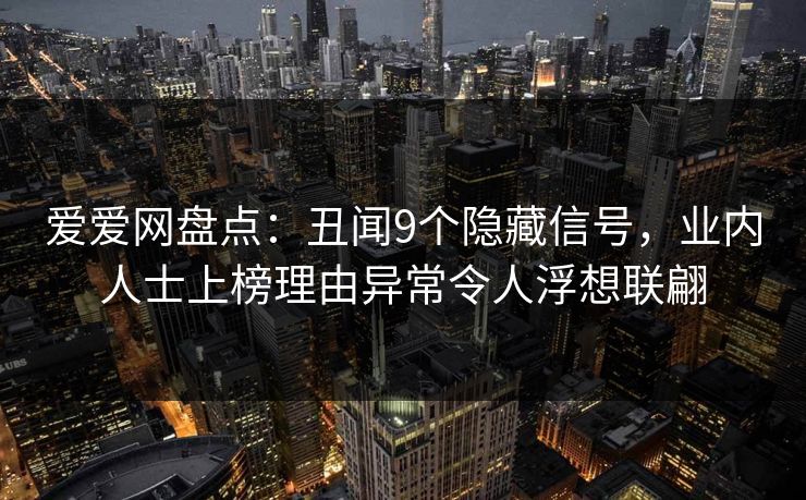 爱爱网盘点:丑闻9个隐藏信号,业内人士上榜理由异常令人浮想联翩 爱爱网盘点:丑闻9个隐藏信号,业内人士上榜理由异常令人浮想联翩