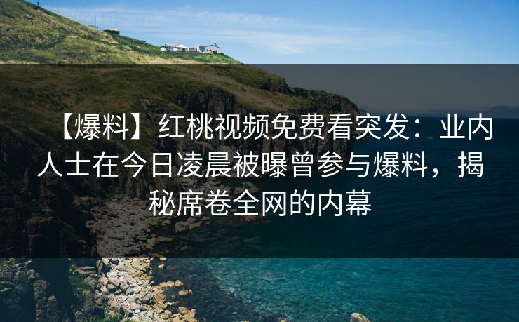 【爆料】红桃视频免费看突发:业内人士在今日凌晨被曝曾参与爆料,揭秘席卷全网的内幕 【爆料】红桃视频免费看突发:业内人士在今日凌晨被曝曾参与爆料,揭秘席卷全网的内幕