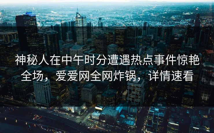 神秘人在中午时分遭遇热点事件惊艳全场,爱爱网全网炸锅,详情速看 神秘人在中午时分遭遇热点事件惊艳全场,爱爱网全网炸锅,详情速看