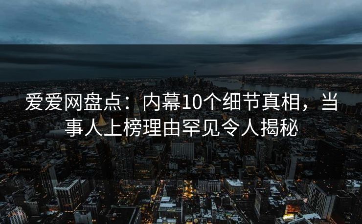 爱爱网盘点:内幕10个细节真相,当事人上榜理由罕见令人揭秘 爱爱网盘点:内幕10个细节真相,当事人上榜理由罕见令人揭秘