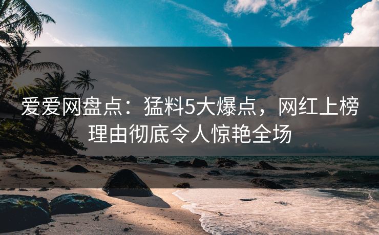 爱爱网盘点:猛料5大爆点,网红上榜理由彻底令人惊艳全场 爱爱网盘点:猛料5大爆点,网红上榜理由彻底令人惊艳全场