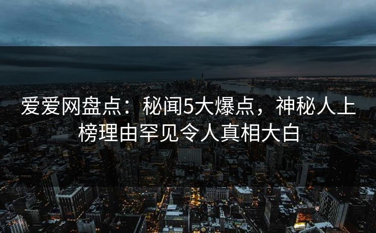 爱爱网盘点:秘闻5大爆点,神秘人上榜理由罕见令人真相大白 爱爱网盘点:秘闻5大爆点,神秘人上榜理由罕见令人真相大白