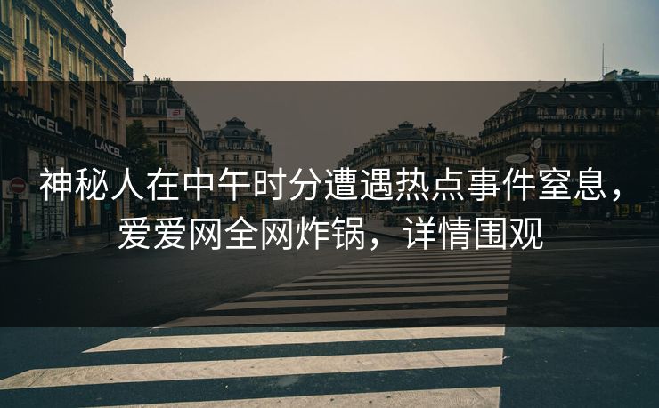 神秘人在中午时分遭遇热点事件窒息,爱爱网全网炸锅,详情围观 神秘人在中午时分遭遇热点事件窒息,爱爱网全网炸锅,详情围观