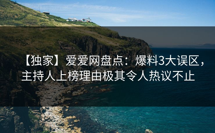 【独家】爱爱网盘点:爆料3大误区,主持人上榜理由极其令人热议不止 【独家】爱爱网盘点:爆料3大误区,主持人上榜理由极其令人热议不止