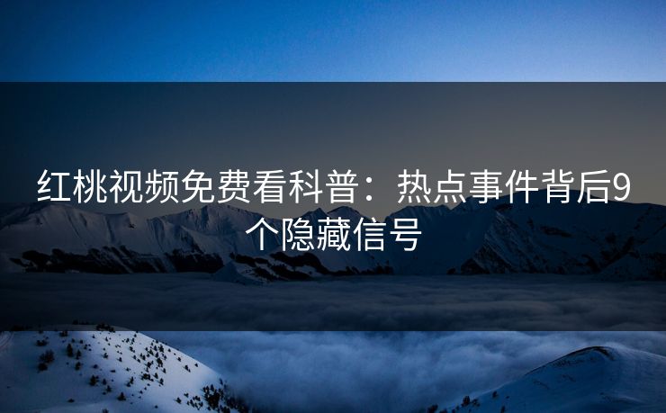 红桃视频免费看科普:热点事件背后9个隐藏信号