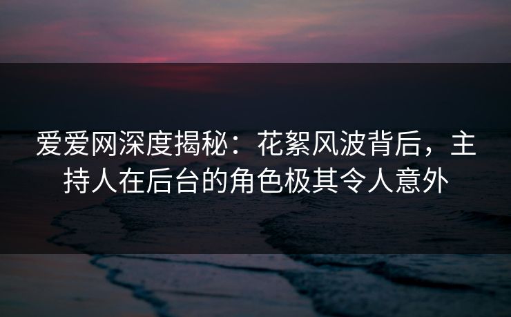 爱爱网深度揭秘:花絮风波背后,主持人在后台的角色极其令人意外