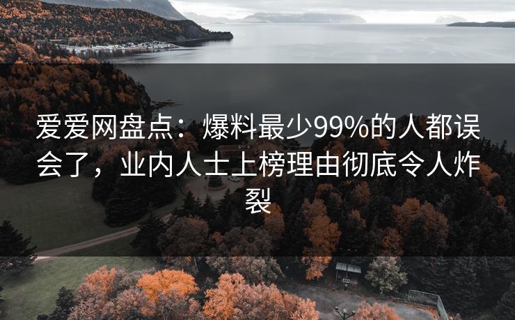 爱爱网盘点:爆料最少99%的人都误会了,业内人士上榜理由彻底令人炸裂