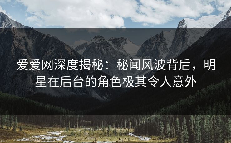 爱爱网深度揭秘:秘闻风波背后,明星在后台的角色极其令人意外 爱爱网深度揭秘:秘闻风波背后,明星在后台的角色极其令人意外