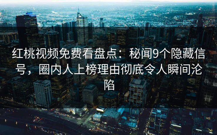 红桃视频免费看盘点:秘闻9个隐藏信号,圈内人上榜理由彻底令人瞬间沦陷